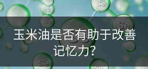 玉米油是否有助于改善记忆力？